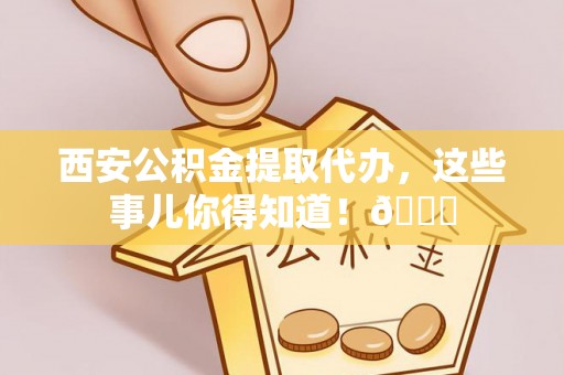 七星西安公积金提取代办，这些事儿你得知道！😎