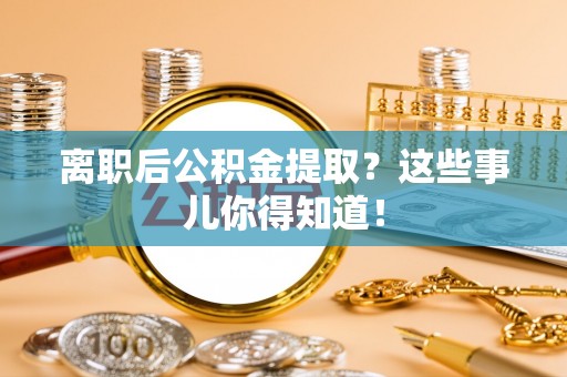 七星离职后公积金提取？这些事儿你得知道！