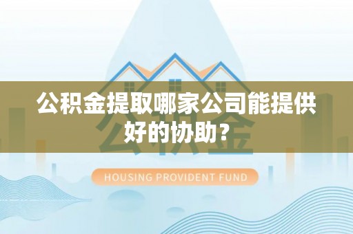 七星公积金提取哪家公司能提供好的协助？
