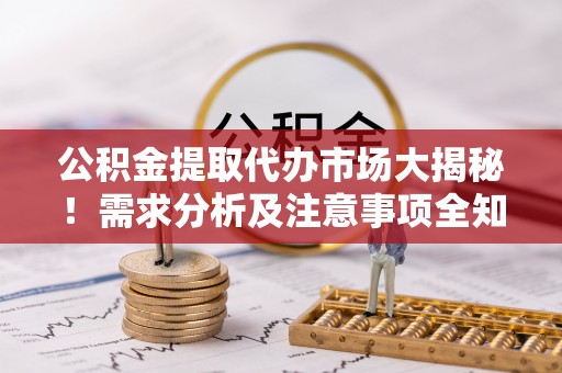 七星公积金提取代办市场大揭秘！需求分析及注意事项全知道