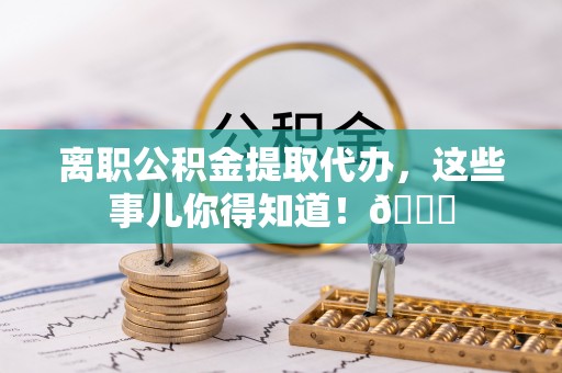 七星离职公积金提取代办，这些事儿你得知道！😎