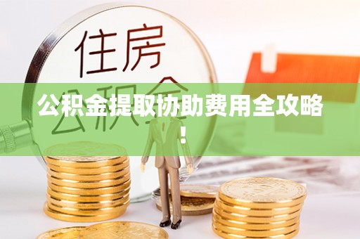 七星公积金提取协助费用全攻略！