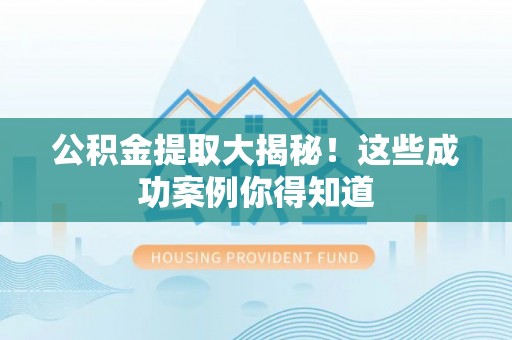 七星公积金提取大揭秘！这些成功案例你得知道