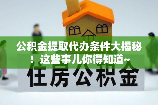 七星公积金提取代办条件大揭秘！这些事儿你得知道~