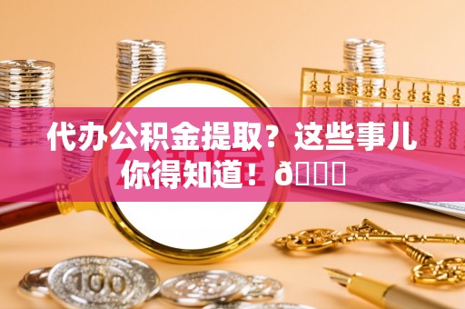 七星代办公积金提取？这些事儿你得知道！😎