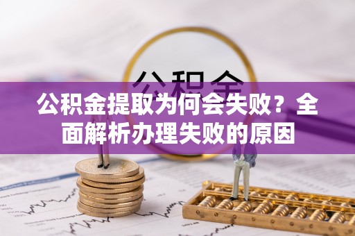 七星公积金提取为何会失败？全面解析办理失败的原因