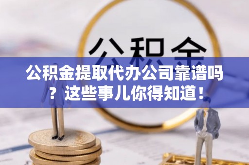七星公积金提取代办公司靠谱吗？这些事儿你得知道！