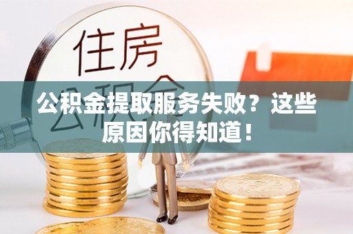 七星公积金提取服务失败？这些原因你得知道！