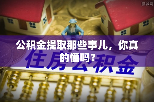七星公积金提取那些事儿，你真的懂吗？