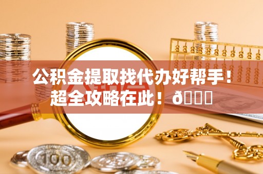 七星公积金提取找代办好帮手！超全攻略在此！😎