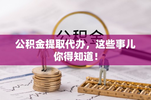 七星公积金提取代办，这些事儿你得知道！