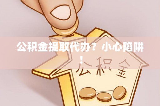 七星公积金提取代办？小心陷阱！