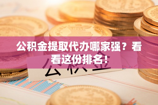 七星公积金提取代办哪家强？看看这份排名！