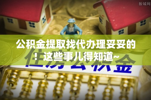 七星公积金提取找代办理妥妥的！这些事儿得知道~