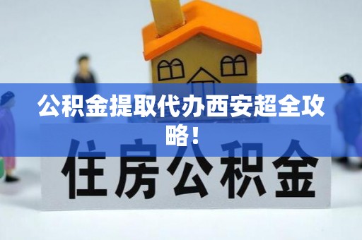七星公积金提取代办西安超全攻略！
