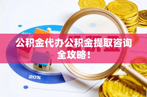 七星公积金代办公积金提取咨询全攻略！
