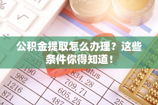 七星公积金提取怎么办理？这些条件你得知道！