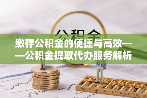 七星缴存公积金的便捷与高效——公积金提取代办服务解析
