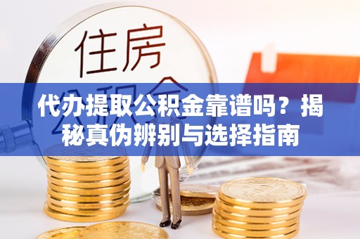 七星代办提取公积金靠谱吗？揭秘真伪辨别与选择指南