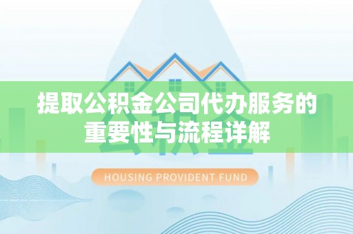 七星提取公积金公司代办服务的重要性与流程详解