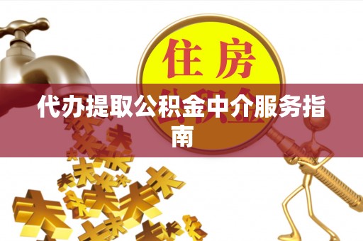 七星代办提取公积金中介服务指南