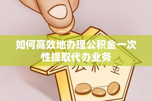 七星如何高效地办理公积金一次性提取代办业务