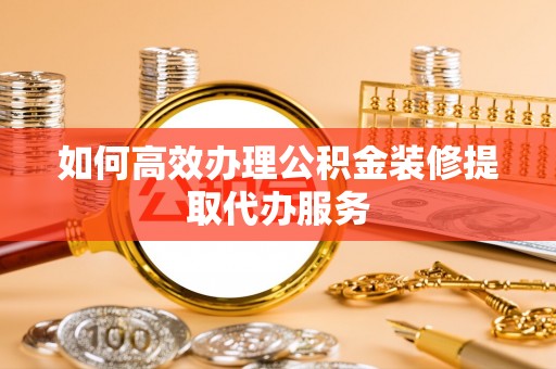 七星如何高效办理公积金装修提取代办服务