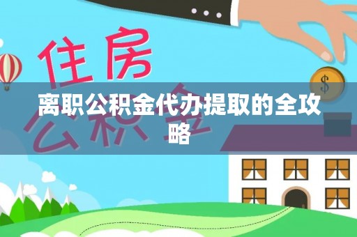 七星离职公积金代办提取的全攻略