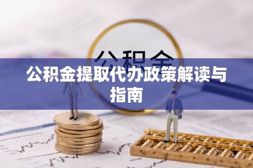 七星公积金提取代办政策解读与指南