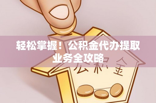 七星轻松掌握！公积金代办提取业务全攻略