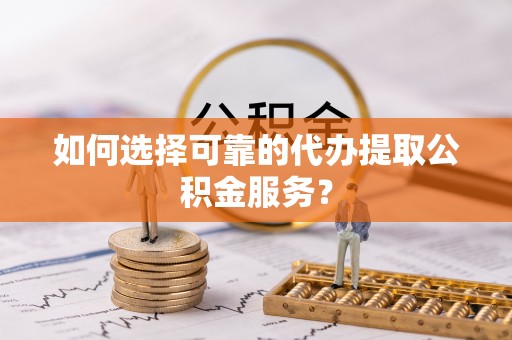 七星如何选择可靠的代办提取公积金服务？
