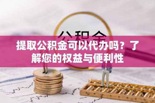七星提取公积金可以代办吗？了解您的权益与便利性