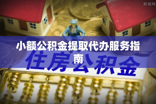 七星小额公积金提取代办服务指南