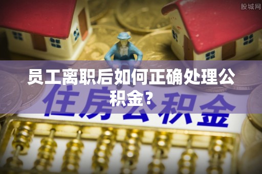 七星员工离职后如何正确处理公积金？
