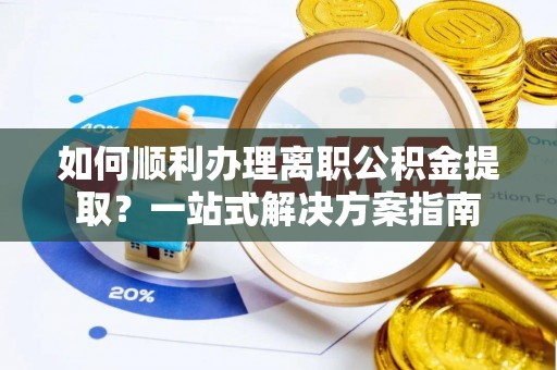 七星如何顺利办理离职公积金提取？一站式解决方案指南