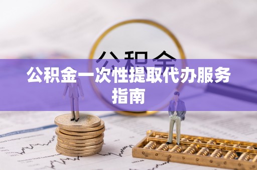 七星公积金一次性提取代办服务指南