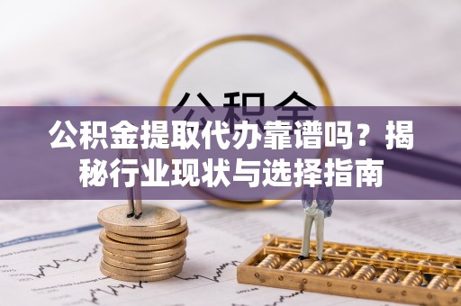 七星公积金提取代办靠谱吗？揭秘行业现状与选择指南