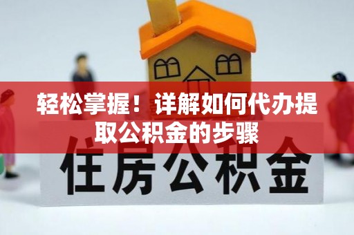 七星轻松掌握！详解如何代办提取公积金的步骤