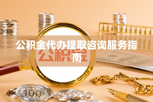 七星公积金代办提取咨询服务指南