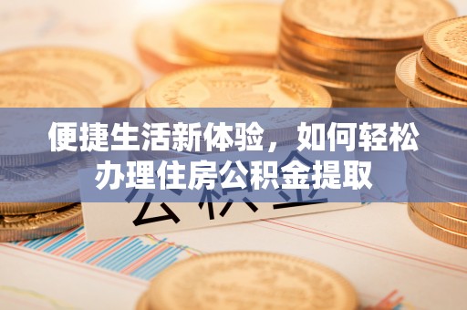 七星便捷生活新体验，如何轻松办理住房公积金提取