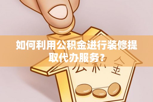 七星如何利用公积金进行装修提取代办服务？