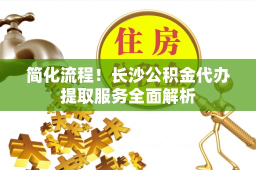 七星简化流程！长沙公积金代办提取服务全面解析
