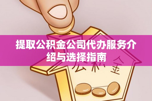 七星提取公积金公司代办服务介绍与选择指南