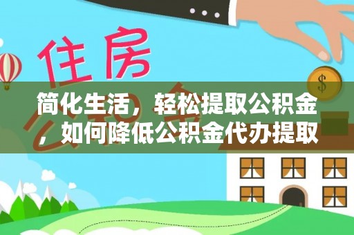 七星简化生活，轻松提取公积金，如何降低公积金代办提取的费用？