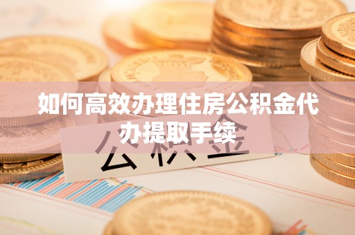 七星如何高效办理住房公积金代办提取手续