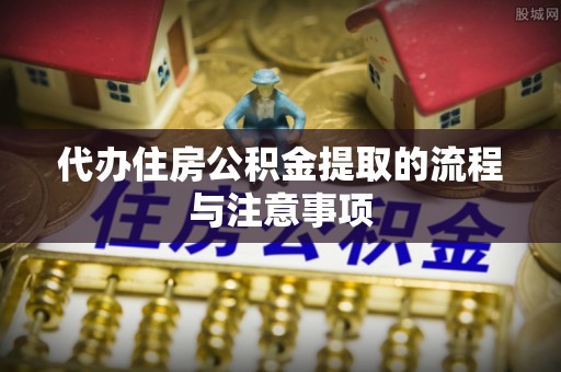 七星代办住房公积金提取的流程与注意事项