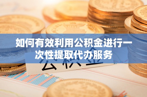 七星如何有效利用公积金进行一次性提取代办服务