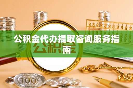 七星公积金代办提取咨询服务指南