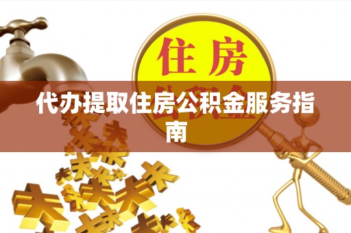 七星代办提取住房公积金服务指南