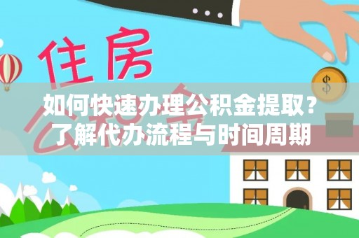 七星如何快速办理公积金提取？了解代办流程与时间周期